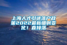 上海人才引进落户政策2022最新细则变化！直接落