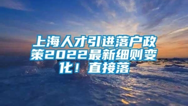 上海人才引进落户政策2022最新细则变化！直接落