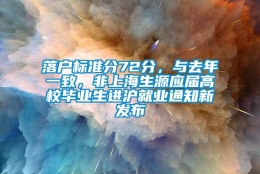 落户标准分72分，与去年一致，非上海生源应届高校毕业生进沪就业通知新发布