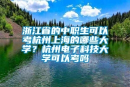 浙江省的中职生可以考杭州上海的哪些大学？杭州电子科技大学可以考吗