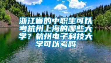 浙江省的中职生可以考杭州上海的哪些大学？杭州电子科技大学可以考吗