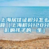 上海居住证积分怎么算（上海积分120分影响孩子的一生）