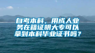 自考本科，用成人业务在籍证明大专可以拿到本科毕业证书吗？