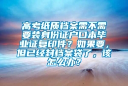 高考纸质档案需不需要装身份证户口本毕业证复印件？如果要，但已经封档案袋了，该怎么办？