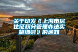 关于印发《上海市居住证积分管理办法实施细则》的通知