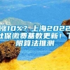 涨10%？上海2022社保缴费基数更新！下限算法推测