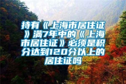 持有《上海市居住证》满7年中的《上海市居住证》必须是积分达到120分以上的居住证吗