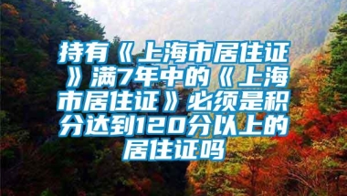 持有《上海市居住证》满7年中的《上海市居住证》必须是积分达到120分以上的居住证吗