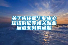 关于应往届毕业生办理报到证等相关就业派遣业务的通知