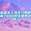 应届生上海实习期税前7000包住值得去吗？