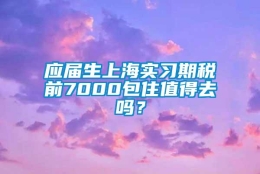 应届生上海实习期税前7000包住值得去吗？