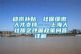 稳岗补贴、社保缓缴、人才支持……上海人社援企纾困政策问答详解