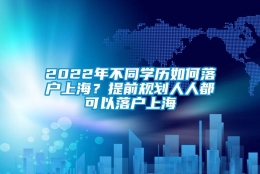 2022年不同学历如何落户上海？提前规划人人都可以落户上海