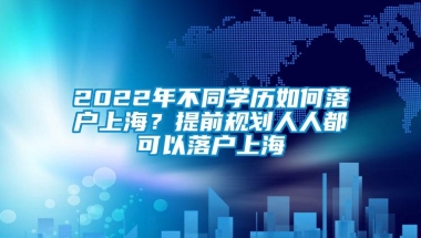 2022年不同学历如何落户上海？提前规划人人都可以落户上海