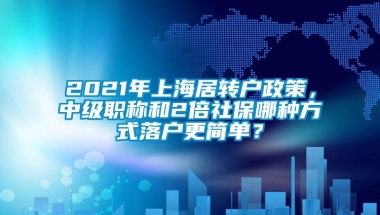 2021年上海居转户政策，中级职称和2倍社保哪种方式落户更简单？