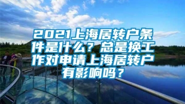 2021上海居转户条件是什么？总是换工作对申请上海居转户有影响吗？