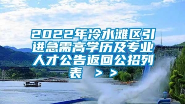 2022年冷水滩区引进急需高学历及专业人才公告返回公招列表 ＞＞