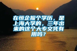 在恒企报个学历，是上海大学的，三年出来的这个大专文凭有用吗？