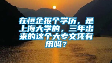 在恒企报个学历，是上海大学的，三年出来的这个大专文凭有用吗？