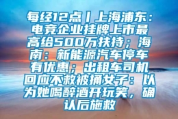 每经12点丨上海浦东：电竞企业挂牌上市最高给500万扶持；海南：新能源汽车停车有优惠；出租车司机回应不救被捅女子：以为她喝醉酒开玩笑，确认后施救