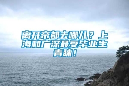 离开帝都去哪儿？上海和广深最受毕业生青睐！