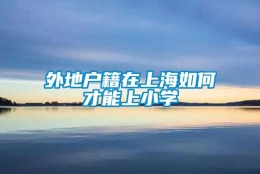 外地户籍在上海如何才能上小学