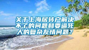 关于上海居转户解决不了的问题和要逼死人的复杂友情问题？