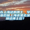 在上海读的博士，毕业后留上海还是去深圳读博士后？