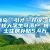 青岛“引才”升级：在校大学生可落户 博士住房补贴5.4万