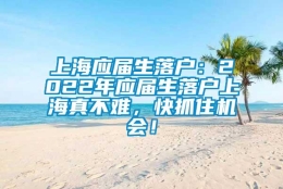 上海应届生落户：2022年应届生落户上海真不难，快抓住机会！