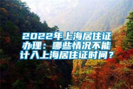 2022年上海居住证办理：哪些情况不能计入上海居住证时间？