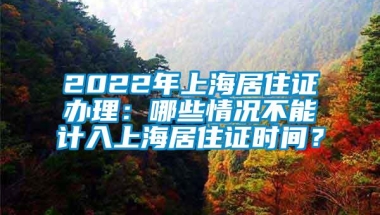 2022年上海居住证办理：哪些情况不能计入上海居住证时间？