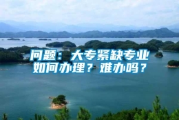 问题：大专紧缺专业如何办理？难办吗？