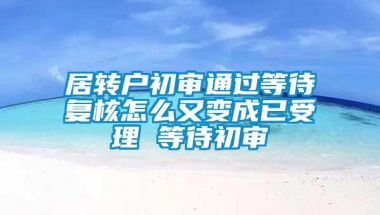 居转户初审通过等待复核怎么又变成已受理 等待初审