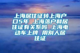 上海居住证转上海户口5年 上海落户和居住证有关系吗 上海电动车上牌 用别人居住证