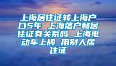 上海居住证转上海户口5年 上海落户和居住证有关系吗 上海电动车上牌 用别人居住证