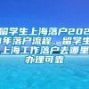 留学生上海落户2021年落户流程，留学生上海工作落户去哪里办理可靠