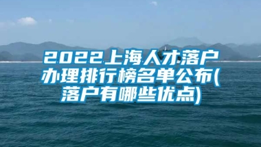 2022上海人才落户办理排行榜名单公布(落户有哪些优点)