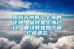 原创苏州有个上海的飞地，居民是上海户口，曾经辉煌如今破烂被遗忘