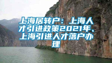 上海居转户：上海人才引进政策2021年、上海引进人才落户办理