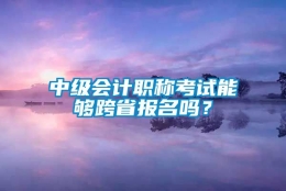 中级会计职称考试能够跨省报名吗？