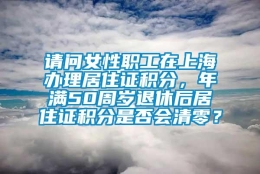 请问女性职工在上海办理居住证积分，年满50周岁退休后居住证积分是否会清零？