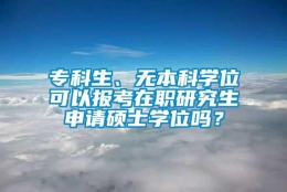 专科生、无本科学位可以报考在职研究生申请硕士学位吗？