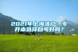 2021年上海落户：专升本选择自考好吗？