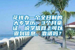 花钱办一个全日制的大专学历，3个月拿证，说学信网上可以查到信息，靠谱吗？