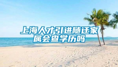 上海人才引进随迁家属会查学历吗