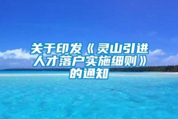 关于印发《灵山引进人才落户实施细则》的通知