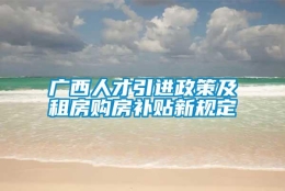 广西人才引进政策及租房购房补贴新规定