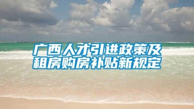 广西人才引进政策及租房购房补贴新规定