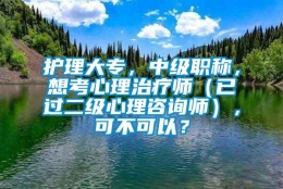 护理大专，中级职称，想考心理治疗师（已过二级心理咨询师），可不可以？